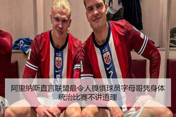 阿里纳斯直言联盟最令人畏惧球员字母哥凭身体统治比赛不讲道理（Kaiyun）