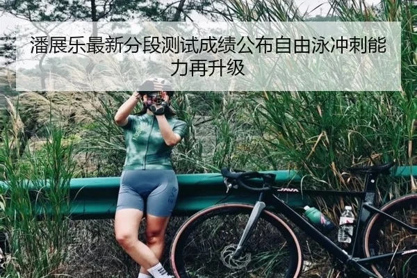 潘展乐最新分段测试成绩公布自由泳冲刺能力再升级（Kaiyun）