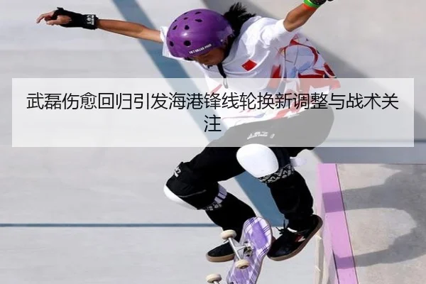 武磊伤愈回归引发海港锋线轮换新调整与战术关注（Kaiyun）