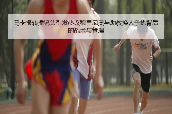 马卡报转播镜头引发热议穆里尼奥与助教换人争执背后的战术与管理 - Kaiyun
