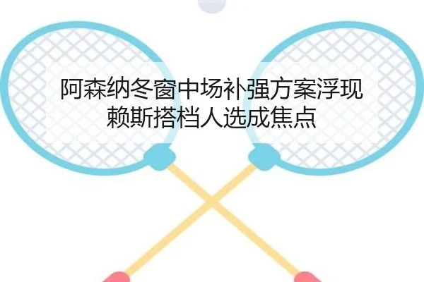 阿森纳冬窗中场补强方案浮现 赖斯搭档人选成焦点 - Kaiyun
